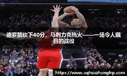 德罗赞砍下40分，马刺力克热火——一场令人瞩目的战役