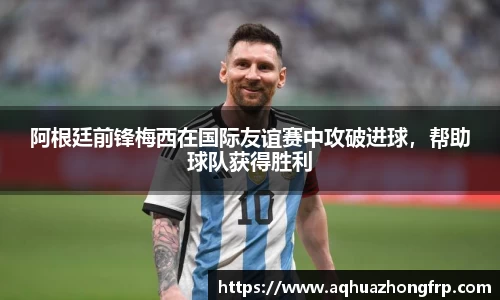 阿根廷前锋梅西在国际友谊赛中攻破进球，帮助球队获得胜利