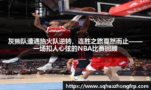 灰熊队遭遇热火队逆转，连胜之路戛然而止——一场扣人心弦的NBA比赛回顾
