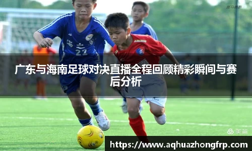 广东与海南足球对决直播全程回顾精彩瞬间与赛后分析