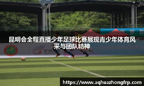 昆明会全程直播少年足球比赛展现青少年体育风采与团队精神