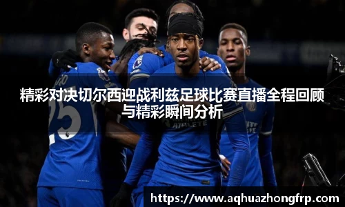 精彩对决切尔西迎战利兹足球比赛直播全程回顾与精彩瞬间分析
