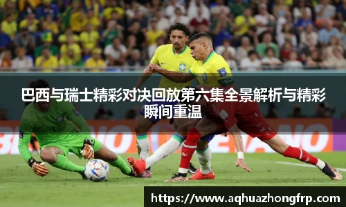 巴西与瑞士精彩对决回放第六集全景解析与精彩瞬间重温